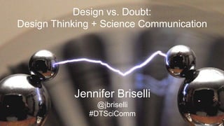 Design vs. Doubt:
Design Thinking + Science Communication
Jennifer Briselli
@jbriselli
#DTSciComm
 