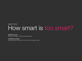 SMART CITIES:
How smart is too smart?
!
MARISSA GLUCK "
Director, Huge Ideas, HUGE | Co-founder, DeLab

CHRISTINE OUTRAM "
Senior Inventionist, Deutsch LA | Founder, City Innovation Group 
 