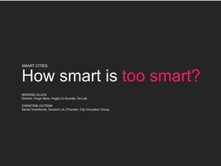 SMART CITIES:
How smart is too smart?
MARISSA GLUCK
Director, Huge Ideas, Huge| Co-founder, De Lab
CHRISTINE OUTRAM
Senior Inventionist, Deutsch LA | Founder, City Innovation Group
 