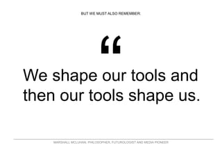 We shape our tools and
then our tools shape us.
BUT WE MUST ALSO REMEMBER:
MARSHALL MCLUHAN, PHILOSOPHER, FUTUROLOGIST AND...