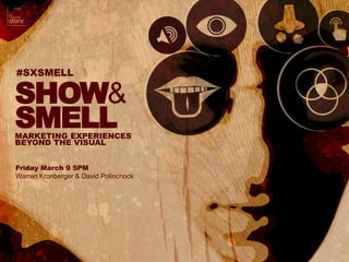 #SXSMELL




#SXSMELL

SHOW&
SMELL
MARKETING EXPERIENCES
BEYOND THE VISUAL


Friday March 9 5PM
Warren Kronberger & David Polinchock




                                             1
 