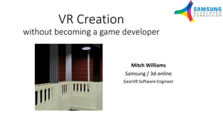 VR Creation
without becoming a game developer
Mitch Williams
Samsung / 3d-online
GearVR Software Engineer
 