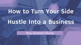 How to Turn Your Side
Hustle Into a Business
Mary Elizabeth Elkordy
 