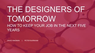 DAVID HINDMAN | PETER BURNHAM
THE DESIGNERS OF
TOMORROW
HOW TO KEEP YOUR JOB IN THE NEXT FIVE
YEARS
 