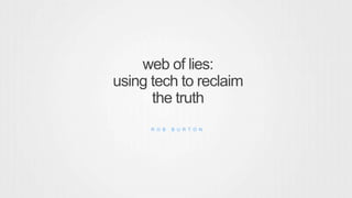 web of lies:
using tech to reclaim
the truth
R O B B U R T O N
 