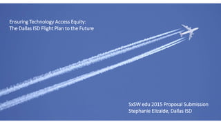 Ensuring Technology Access Equity:
The Dallas ISD Flight Plan to the Future
SxSW edu 2015 Proposal Submission
Stephanie Elizalde, Dallas ISD
 