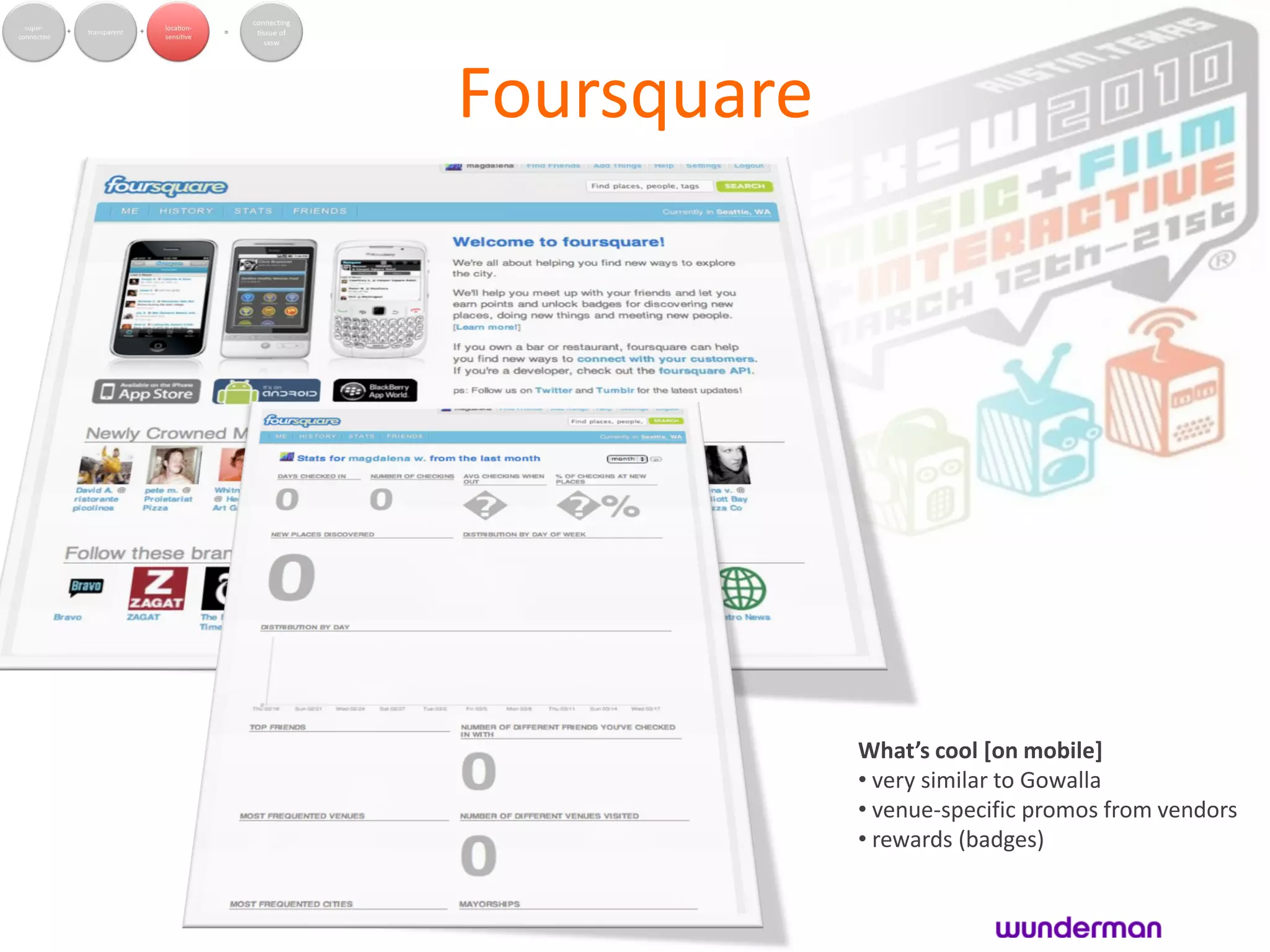 Foursquare




             What’s cool [on mobile]
             • very similar to Gowalla
             • venue-specific promos from vendors
             • rewards (badges)
 