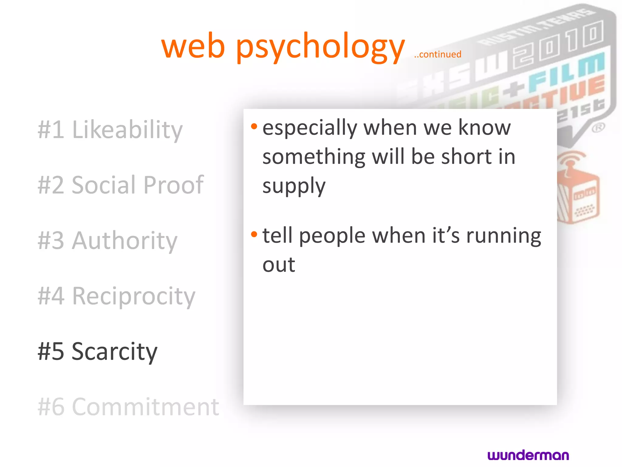 web psychology        ..continued




#1 Likeability     • especially when we know
                     something will be short in
#2 Social Proof      supply

#3 Authority       • tell people when it’s running
                     out
#4 Reciprocity

#5 Scarcity
#6 Commitment
 