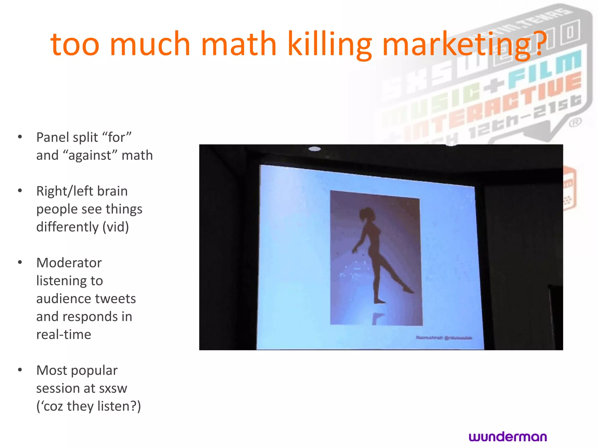 too much math killing marketing?

• Panel split “for”
  and “against” math

• Right/left brain
  people see things
  differently (vid)

• Moderator
  listening to
  audience tweets
  and responds in
  real-time

• Most popular
  session at sxsw
  (‘coz they listen?)
 
