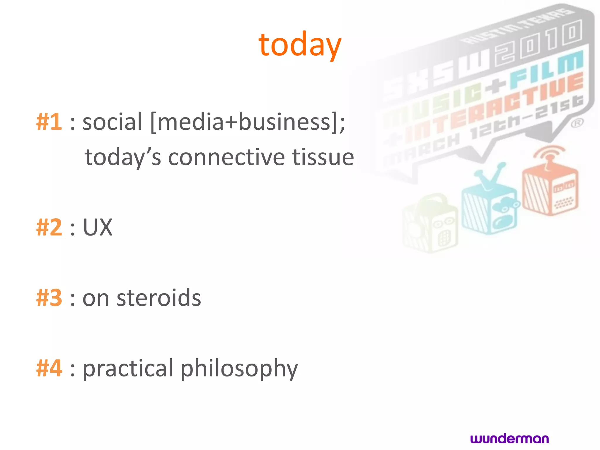 today

#1 : social [media+business];
     today’s connective tissue

#2 : UX

#3 : on steroids

#4 : practical philosophy
 