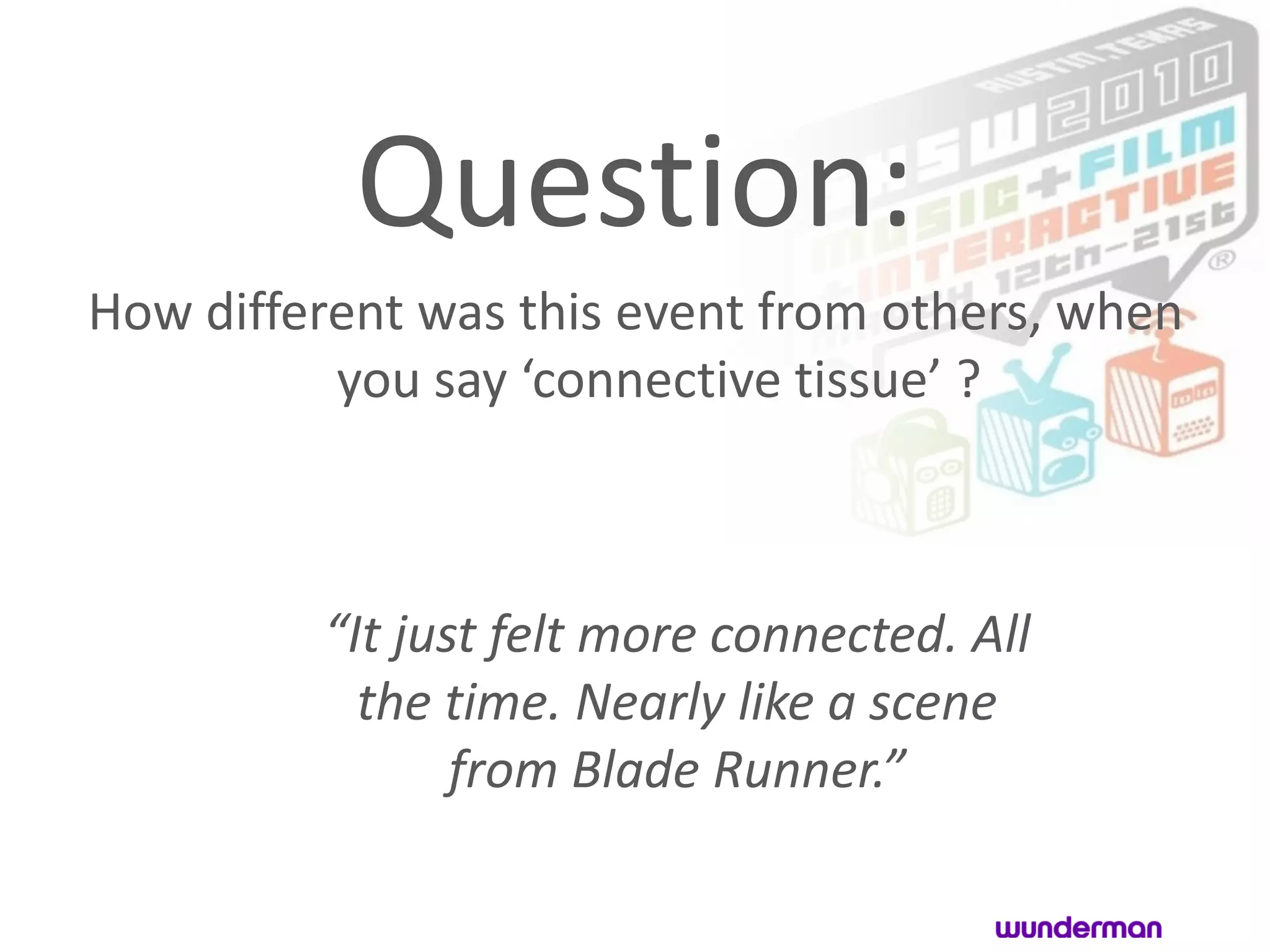 Question:
How different was this event from others, when
          you say ‘connective tissue’ ?



         “It just felt more connected. All
           the time. Nearly like a scene
                from Blade Runner.”
 