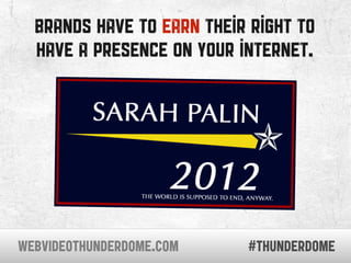 brands have to earn their right to
  have a presence on your internet.




WEBVIDEOTHUNDERDOME.COM    #thunderdome
 
