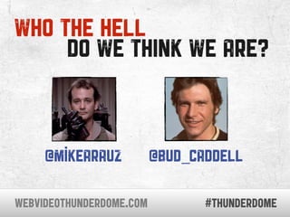 who the hell
     DO WE THINK WE ARE?


     @mikearauz           @BUD_CADDELL

WEBVIDEOTHUNDERDOME.COM          #thunderd...