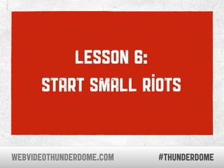 lesson 6:
      start small riots


WEBVIDEOTHUNDERDOME.COM   #thunderdome
 