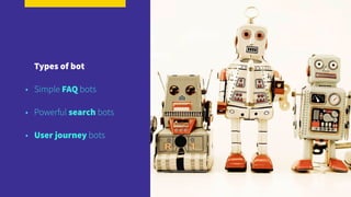Types of bot
• Simple FAQ bots 
• Powerful search bots 
• User journey bots
 