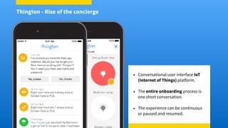 • Conversational user interface IoT
(Internet of Things) platform.
• The entire onboarding process is
one short conversation.
• The experience can be continuous
or paused and resumed.
Thington - Rise of the concierge
 