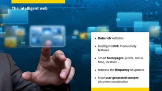 • Data rich websites
• Intelligent CMS: Productivity
features
• Smart homepages: profile, social,
time, location…
• Increase the frequency of updates
• More user generated content:  
AI content moderation
The intelligent web
 