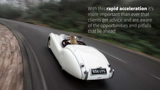 With this rapid acceleration it’s
more important than ever that
clients get advice and are aware
of the opportunities and pitfalls
that lie ahead
 