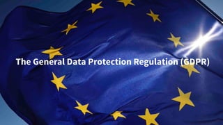 The General Data Protection Regulation (GDPR)
 