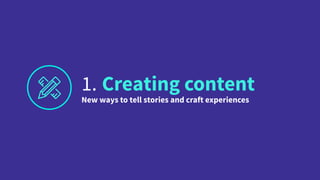 1. Creating content
New ways to tell stories and craft experiences
 