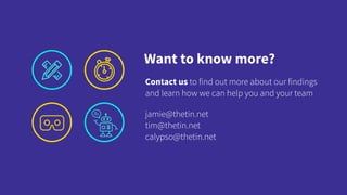 Want to know more?
Contact us to find out more about our findings  
and learn how we can help you and your team
jamie@thetin.net
tim@thetin.net
calypso@thetin.net
 