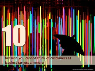 10
because you cannot think of customers as
faceless targets anymore
                                           http://www.ﬂickr.com/photos/an_untrained_eye/2478868523/
 