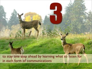 3
to stay one step ahead by learning what to listen for
in each form of communications
                                              http://www.ﬂickr.com/photos/noelzialee/1750979205/
 