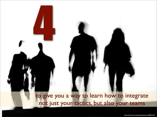 4
to give you a way to learn how to integrate
 not just your tactics, but also your teams
                                 http://www.ﬂickr.com/photos/papazimouris/488931691/
 