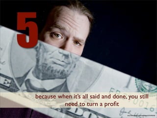 5
because when it’s all said and done, you still
          need to turn a proﬁt
                                     http://www.ﬂickr.com/photos/cayusa/2276783536/
 