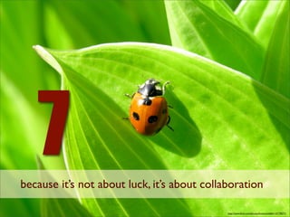 7
because it’s not about luck, it’s about collaboration

                                             http://www.ﬂickr.com/photos/limowreck666/137178371/
 