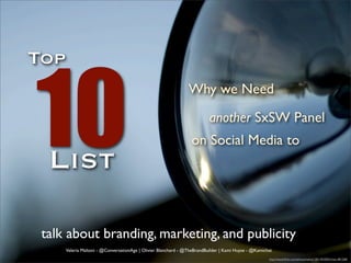 10
Top
                                                                Why we Need
                                                                          another SxSW Panel
                                                                 on Social Media to
  List

 talk about branding, marketing, and publicity
      Valeria Maltoni - @ConversationAge | Olivier Blanchard - @TheBrandBuilder | Kami Huyse - @Kamichat
                                                                                                      http://www.ﬂickr.com/photos/selva/1201181830/in/set-481268/
 