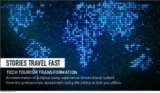 STORIES TRAVEL FAST
An examination of a digital savvy, experience-driven travel culture
from the professionals tasked with using the online to kick you ofﬂine.
TECH TOURISM TRANSFORMATION
Saturday, July 27, 13
 
