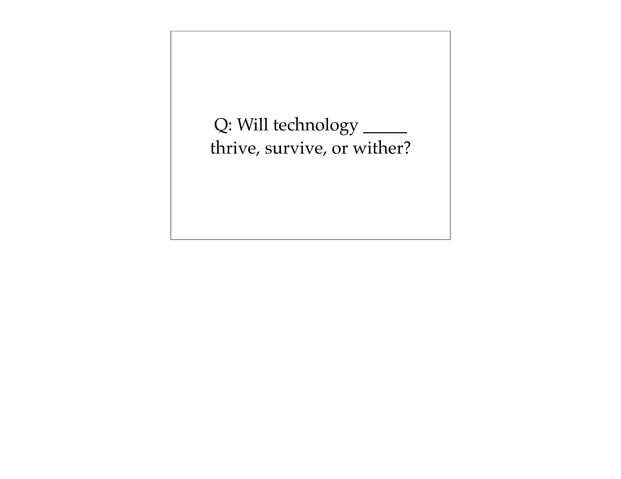 Q: Will technology _____
thrive, survive, or wither?
 