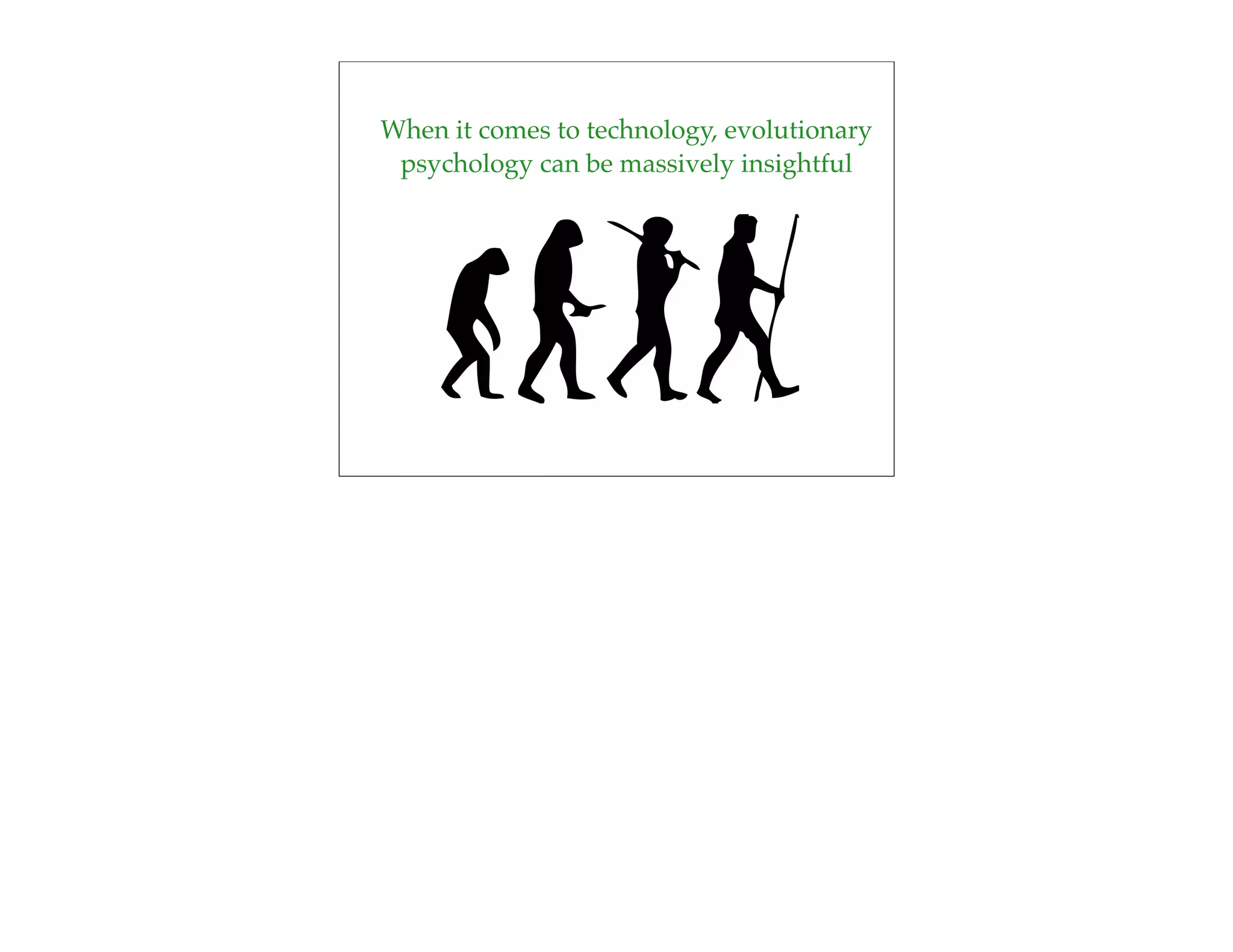 When it comes to technology, evolutionary
 psychology can be massively insightful
 