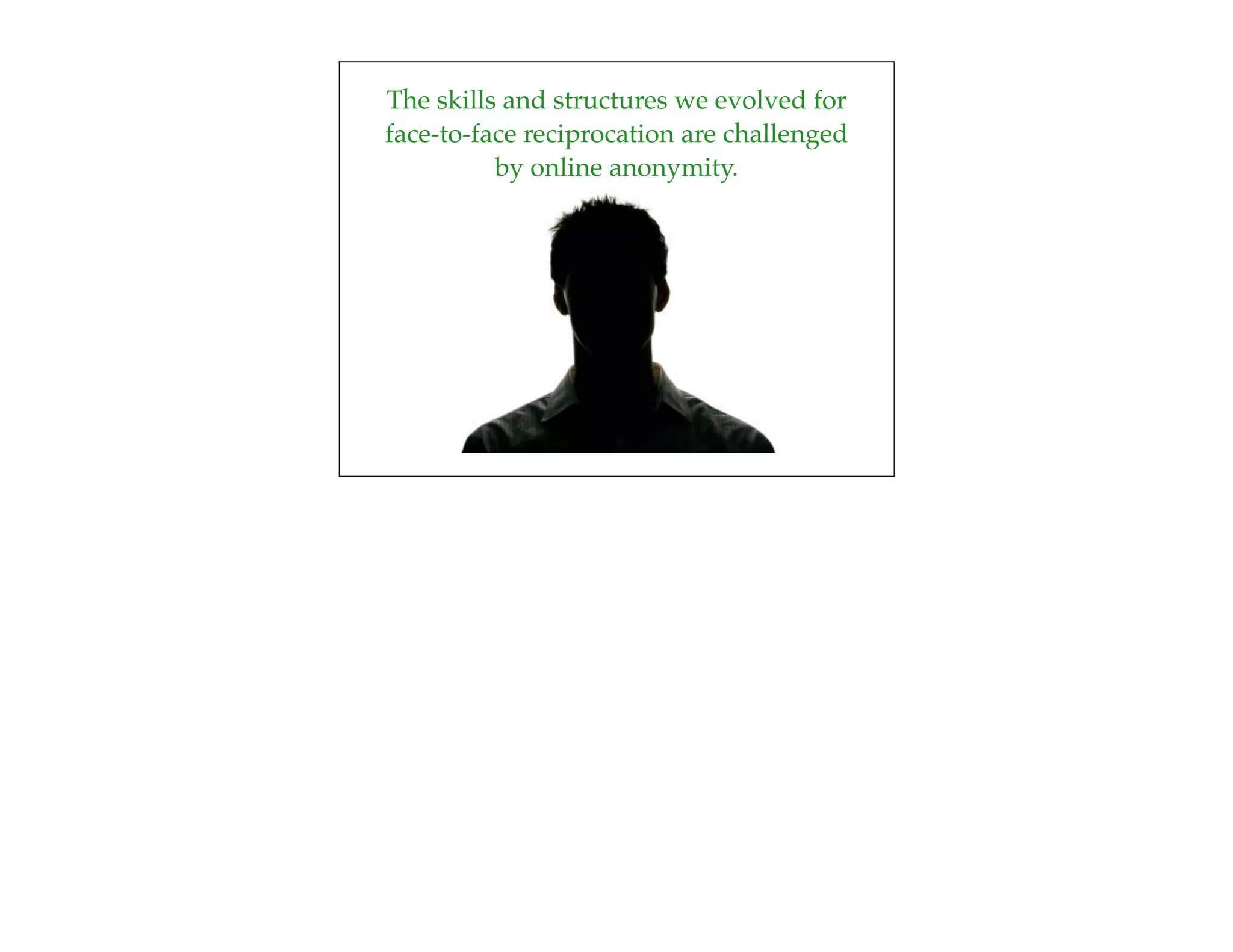 The skills and structures we evolved for
face-to-face reciprocation are challenged
          by online anonymity.
 