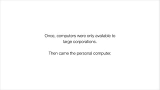 Once, computers were only available to
large corporations.
!
Then came the personal computer.
 
