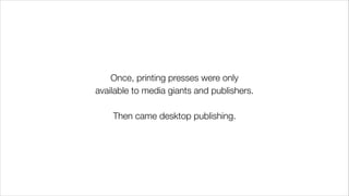 Once, printing presses were only
available to media giants and publishers.
!
Then came desktop publishing.
 