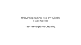 Once, milling machines were only available
to large factories.
!
Then came digital manufacturing.
 