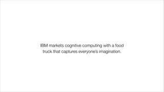 !
IBM markets cognitive computing with a food
truck that captures everyone’s imagination.
 
