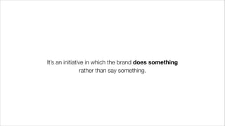 !
It’s an initiative in which the brand does something
rather than say something.
 