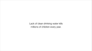 Lack of clean drinking water kills
millions of children every year.
 