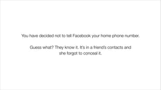 You have decided not to tell Facebook your home phone number.
!
Guess what? They know it. It’s in a friend’s contacts and
she forgot to conceal it.
 