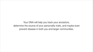 Your DNA will help you track your ancestors,
determine the source of your personality traits, and maybe even
prevent disease in both you and larger communities.
 