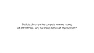 But lots of companies compete to make money
off of treatment. Why not make money off of prevention?
 