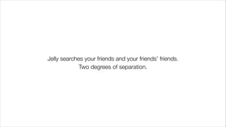 Jelly searches your friends and your friends’ friends.
Two degrees of separation.
 