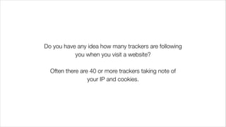 Do you have any idea how many trackers are following
you when you visit a website?
!
Often there are 40 or more trackers taking note of
your IP and cookies.
 