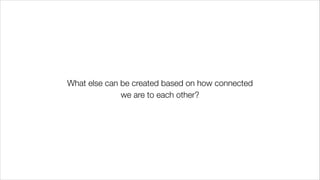 What else can be created based on how connected
we are to each other?
 