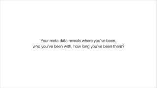 Your meta data reveals where you’ve been,
who you’ve been with, how long you’ve been there?
 