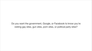 Do you want the government, Google, or Facebook to know you’re
visiting gay sites, gun sites, porn sites, or political party sites?
 