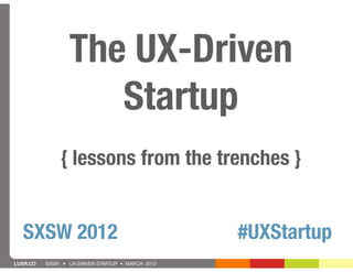The UX-Driven
                     Startup
               { lessons from the trenches }


  SXSW 2012                                       #UXStartup
LUXR.CO   SXSW • UX-DRIVEN STARTUP • MARCH 2012
 